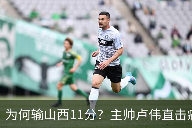 为何输山西11分？主帅卢伟直击痛点，张镇麟这番表态太实在了！