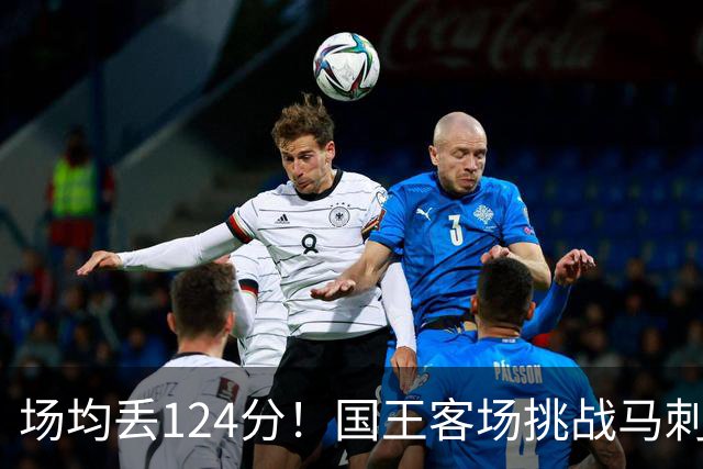 场均丢124分！国王客场挑战马刺，拉文29分也难救