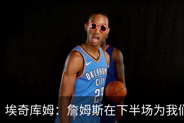 埃奇库姆：詹姆斯在下半场为我们定下了基调 他是一位领袖