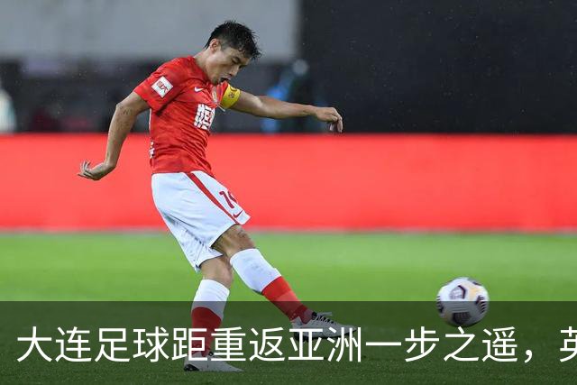 大连足球距重返亚洲一步之遥，英博49分仍未确保下赛季亚战
