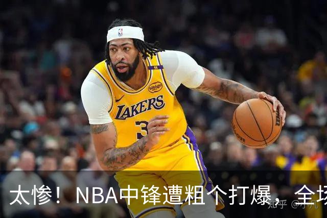太惨！NBA中锋遭粗个打爆，全场仅得1分，杨鸣看不下去：赶快裁了