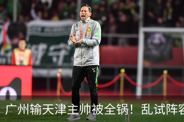 广州输天津主帅被全锅！乱试阵容引体系全乱，二四节用人一塌糊涂