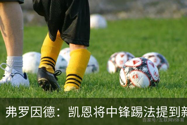 弗罗因德：凯恩将中锋踢法提到新高度，是历史最伟大球员之一