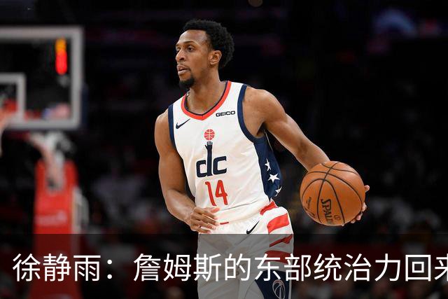 徐静雨：詹姆斯的东部统治力回来了 狮王已经让费城彻底焕发新生