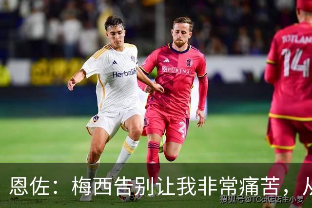 恩佐：梅西告别让我非常痛苦，从小就梦想着能够和他一起踢球