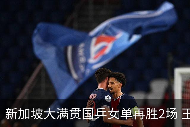 新加坡大满贯国乒女单再胜2场 王艺迪陈幸同进次轮