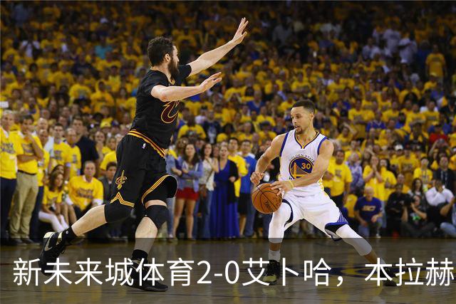 新未来城体育2-0艾卜哈，本拉赫马、拉卡泽特相互传射