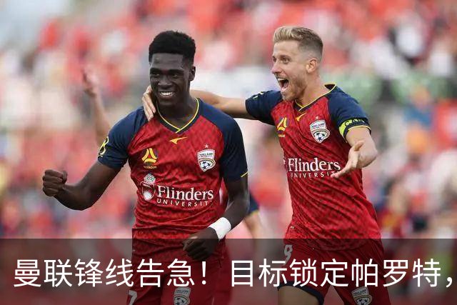 曼联锋线告急！目标锁定帕罗特，8000万欧解约条款成障碍