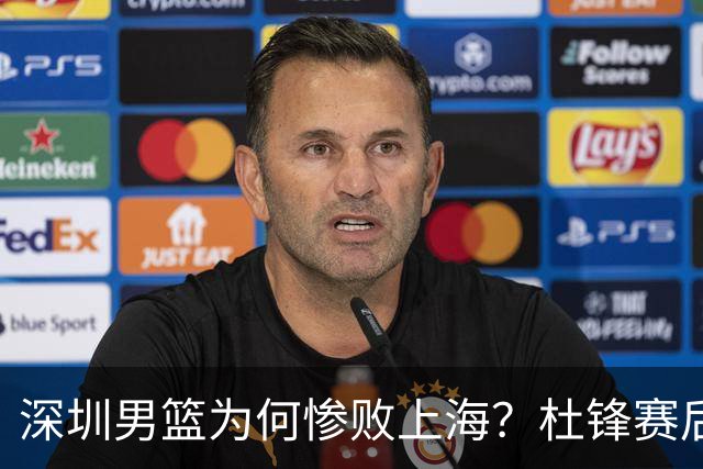 深圳男篮为何惨败上海？杜锋赛后直戳痛点！顾全或火速下课！