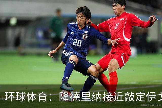 环球体育：隆德里纳接近敲定伊戈-马加良斯