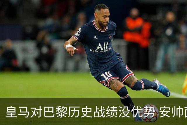皇马对巴黎历史战绩没优势 安帅面临巨大考验