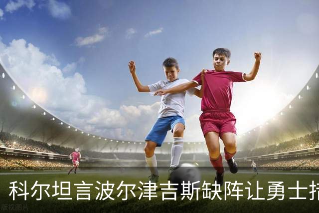 科尔坦言波尔津吉斯缺阵让勇士措手不及