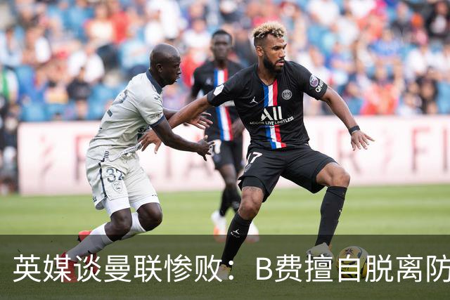 英媒谈曼联惨败：B费擅自脱离防线去逼抢 没遵守卡里克战术