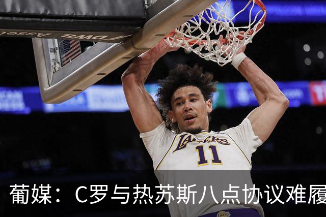葡媒：C罗与热苏斯八点协议难履行，关键在于谈判中未能为对方保留颜面