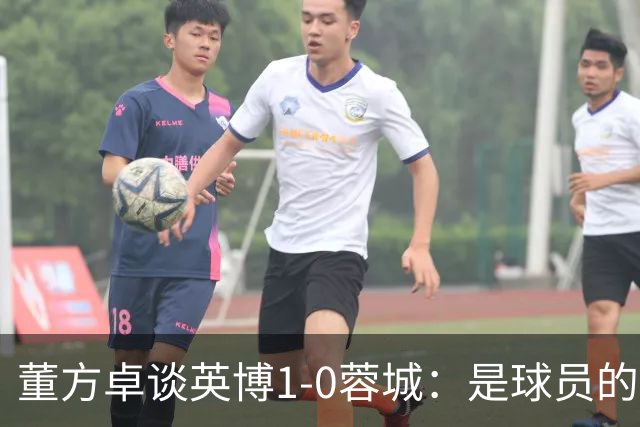 董方卓谈英博1-0蓉城：是球员的胜利也是球迷的胜利 希望英博夺冠