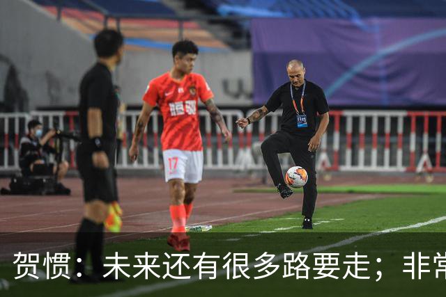 贺惯：未来还有很多路要走；非常感谢球迷不离不弃