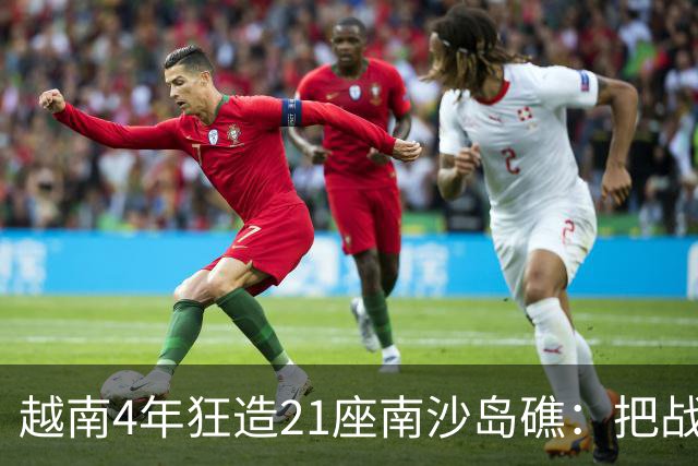 越南4年狂造21座南沙岛礁：把战壕都挖到中国驻军眼皮底下了！