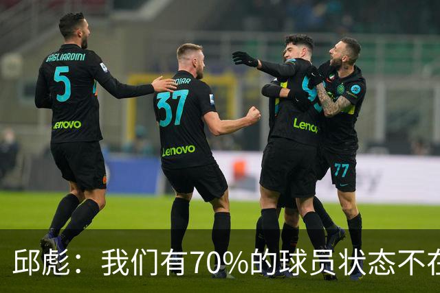 邱彪：我们有70%的球员状态不在线 陶汉林是攻防状态最在线的球员