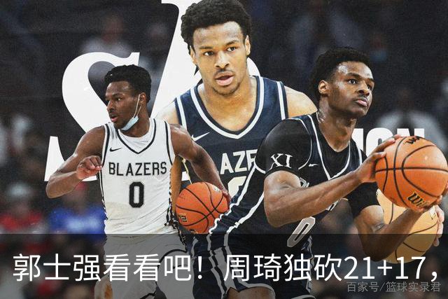 郭士强看看吧！周琦独砍21+17，世预赛带上他，中国男篮才有底气