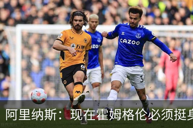 阿里纳斯：现在霍姆格伦必须挺身而出 要更有统治力更专注更凶狠