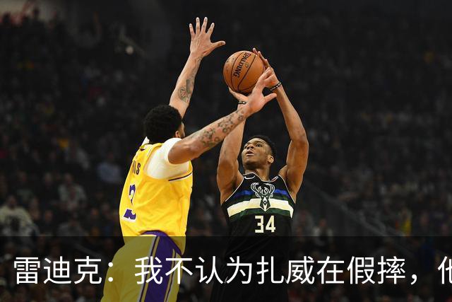 雷迪克：我不认为扎威在假摔，他身体天生就这么移动