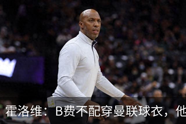 霍洛维：B费不配穿曼联球衣，他只会摊手把责任都推给别人
