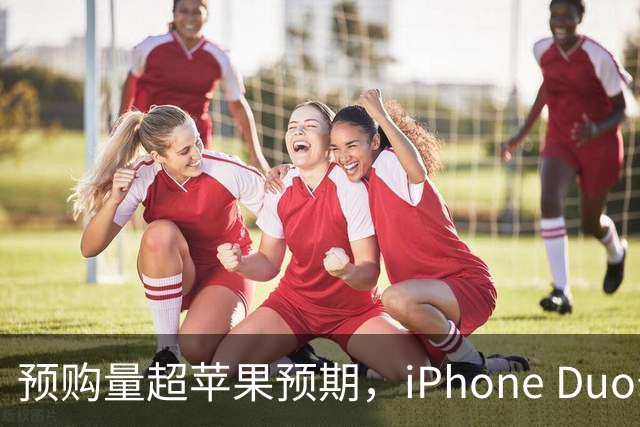预购量超苹果预期，iPhone Duo却让员工劝退顾客