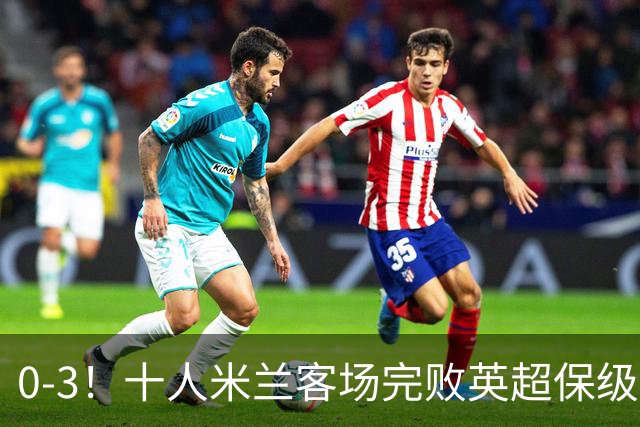 0-3！十人米兰客场完败英超保级队 开局3轮2负 门神打人染红+送点