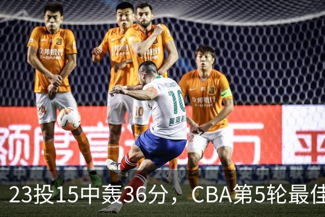 23投15中轰36分，CBA第5轮最佳候选出炉