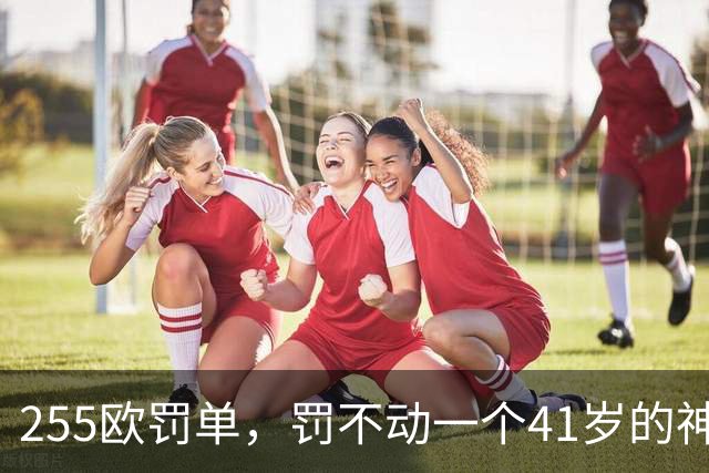 255欧罚单，罚不动一个41岁的神：C罗这顿骂，挨得比谁都体面