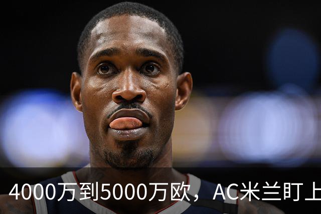 4000万到5000万欧，AC米兰盯上曼联20岁后卫约罗