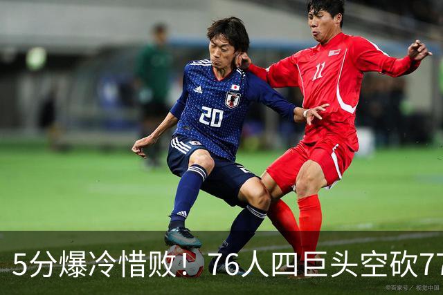 5分爆冷惜败！76人四巨头空砍77分，詹姆斯三节贡献8分8板7助
