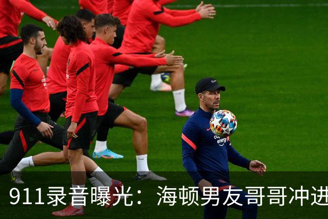 911录音曝光：海顿男友哥哥冲进公寓，连问两遍她还有呼吸吗