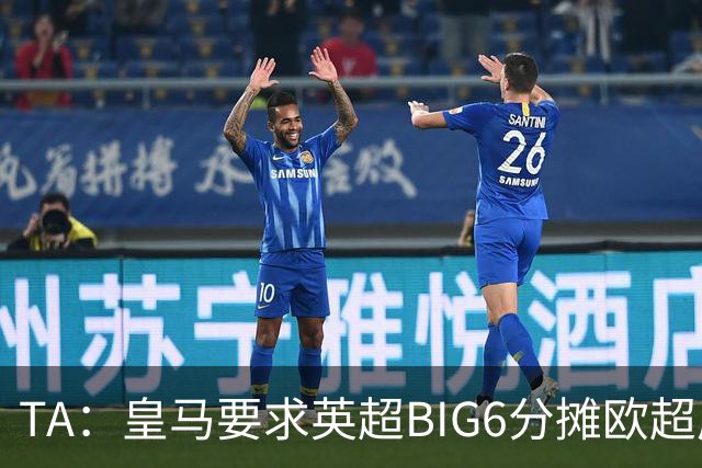 TA：皇马要求英超BIG6分摊欧超成本，总费用或高达8000万欧
