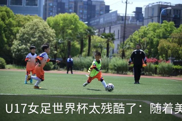 U17女足世界杯太残酷了：随着美国2-1，欧洲球队全军覆没